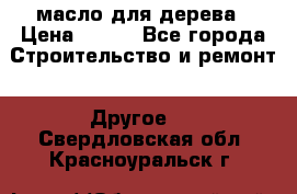 масло для дерева › Цена ­ 200 - Все города Строительство и ремонт » Другое   . Свердловская обл.,Красноуральск г.